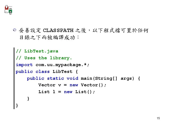妥善設定 CLASSPATH 之後，以下程式檔可置於任何 目錄之下而被編譯成功： // Lib. Test. java // Uses the library. import com.