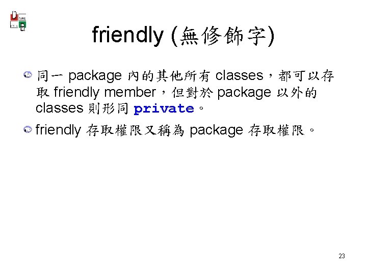 friendly (無修飾字) 同一 package 內的其他所有 classes，都可以存 取 friendly member，但對於 package 以外的 classes 則形同 private。