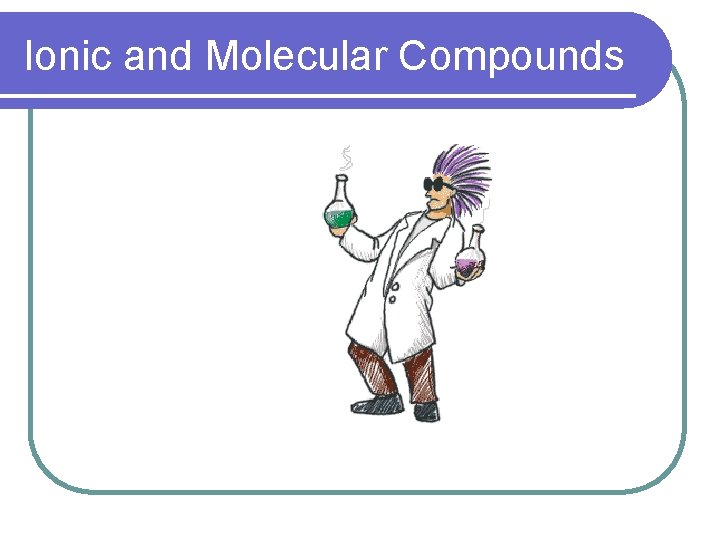 Ionic and Molecular Compounds Classifying Compounds l There