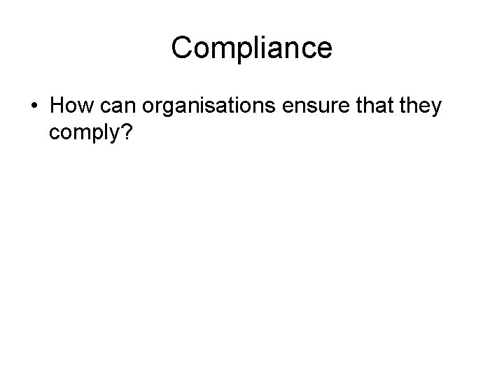 Compliance • How can organisations ensure that they comply? 
