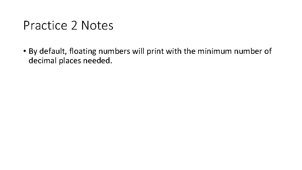 Practice 2 Notes • By default, floating numbers will print with the minimum number