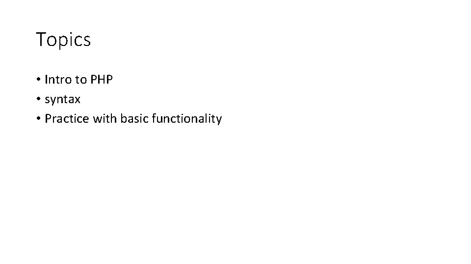 Topics • Intro to PHP • syntax • Practice with basic functionality 