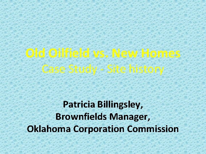 Old Oilfield vs. New Homes Case Study - Site history Patricia Billingsley, Brownfields Manager,