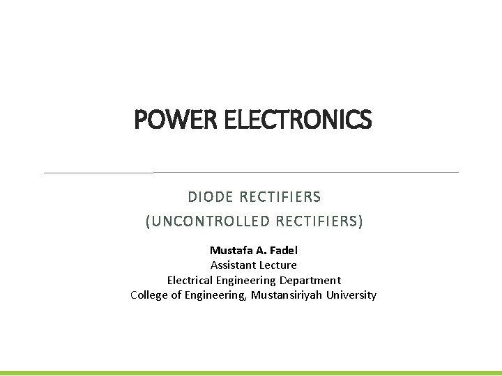 POWER ELECTRONICS DIODE RECTIFIERS (UNCONTROLLED RECTIFIERS) Mustafa A. Fadel Assistant Lecture Electrical Engineering Department