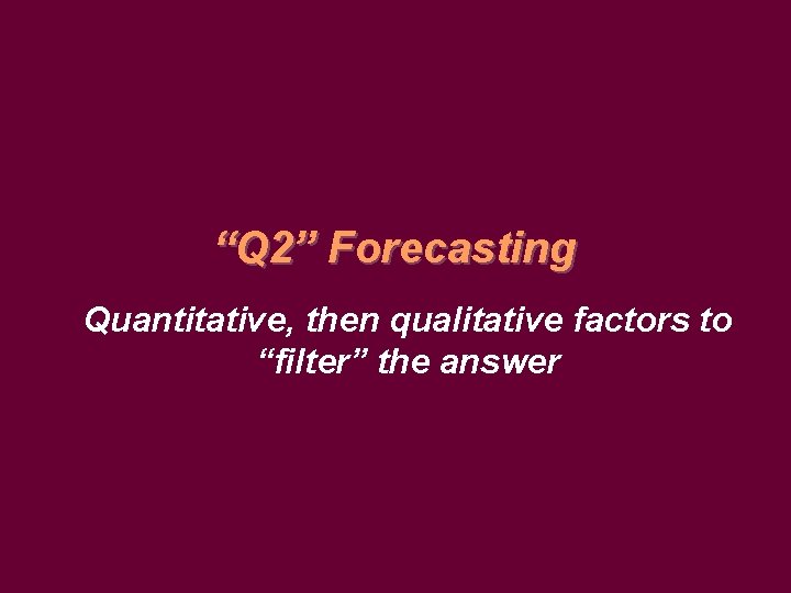 “Q 2” Forecasting Quantitative, then qualitative factors to “filter” the answer 