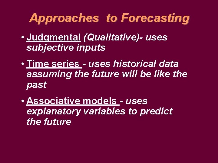 Approaches to Forecasting • Judgmental (Qualitative)- uses subjective inputs • Time series - uses