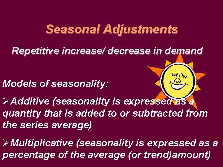Seasonal Adjustments Repetitive increase/ decrease in demand Models of seasonality: ØAdditive (seasonality is expressed
