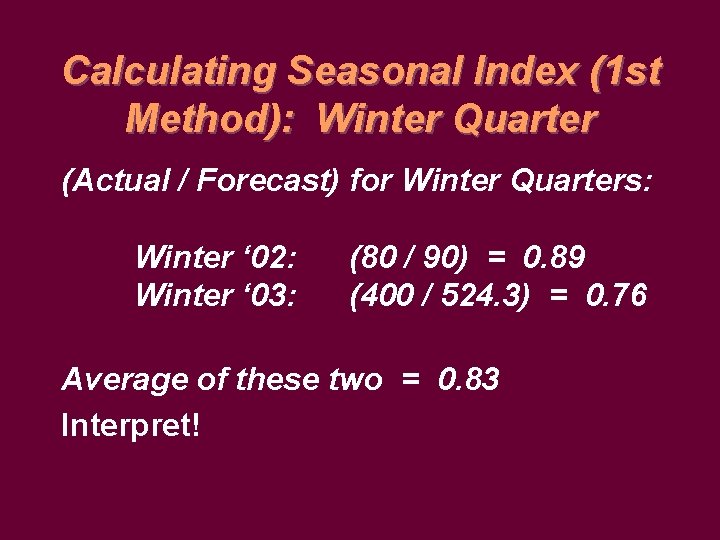 Calculating Seasonal Index (1 st Method): Winter Quarter (Actual / Forecast) for Winter Quarters: