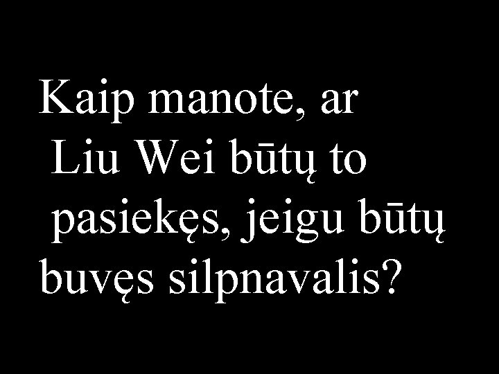 Kaip manote, ar Liu Wei būtų to pasiekęs, jeigu būtų buvęs silpnavalis? 