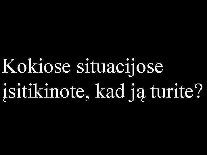 Kokiose situacijose įsitikinote, kad ją turite? 