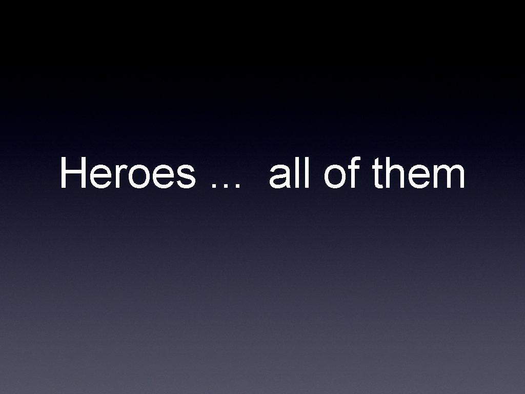 Heroes. . . all of them 