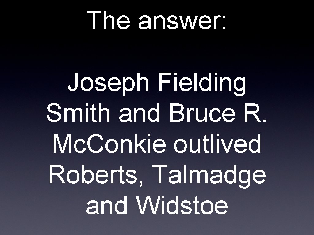 The answer: Joseph Fielding Smith and Bruce R. Mc. Conkie outlived Roberts, Talmadge and