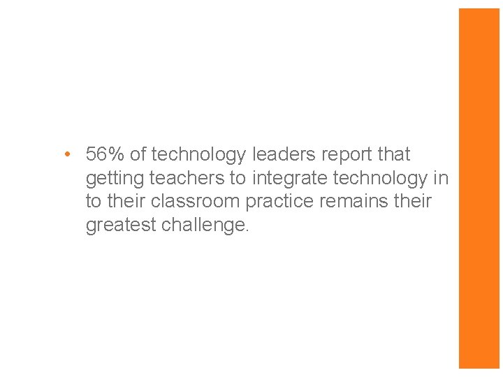  • 56% of technology leaders report that getting teachers to integrate technology in
