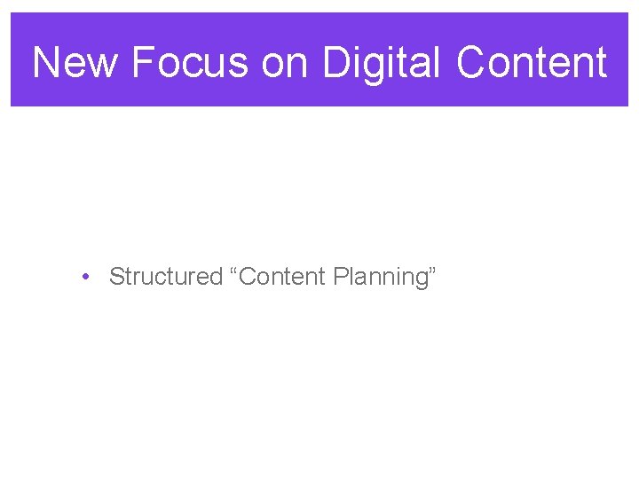 New Focus on Digital Content • Structured “Content Planning” 