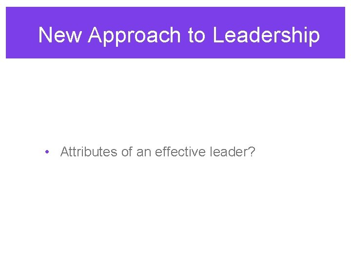 New Approach to Leadership • Attributes of an effective leader? 