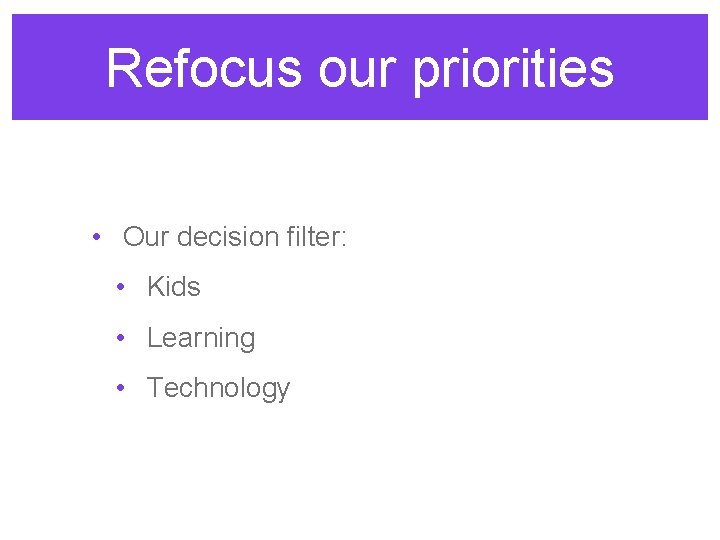 Refocus our priorities • Our decision filter: • Kids • Learning • Technology 