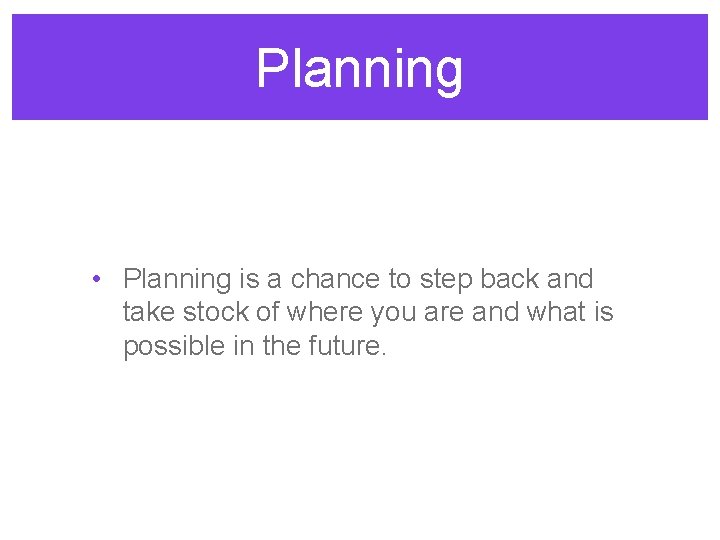 Planning • Planning is a chance to step back and take stock of where