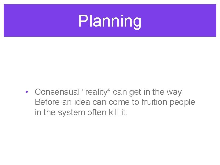 Planning • Consensual “reality” can get in the way. Before an idea can come