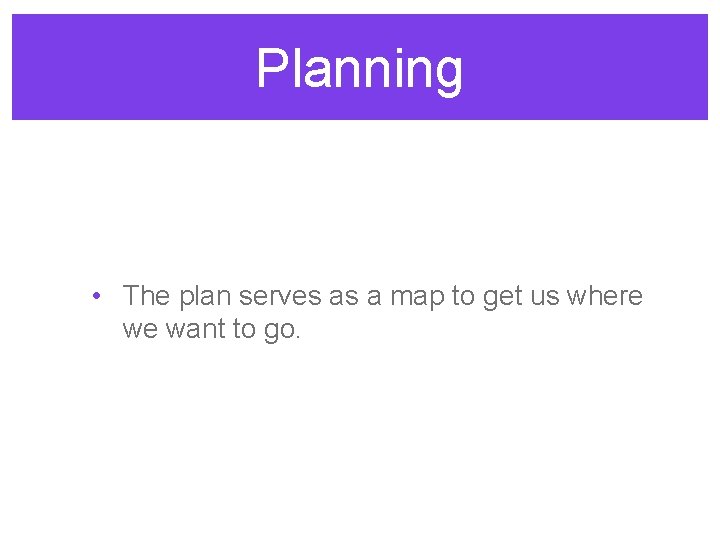 Planning • The plan serves as a map to get us where we want