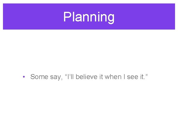Planning • Some say, “I’ll believe it when I see it. ” 