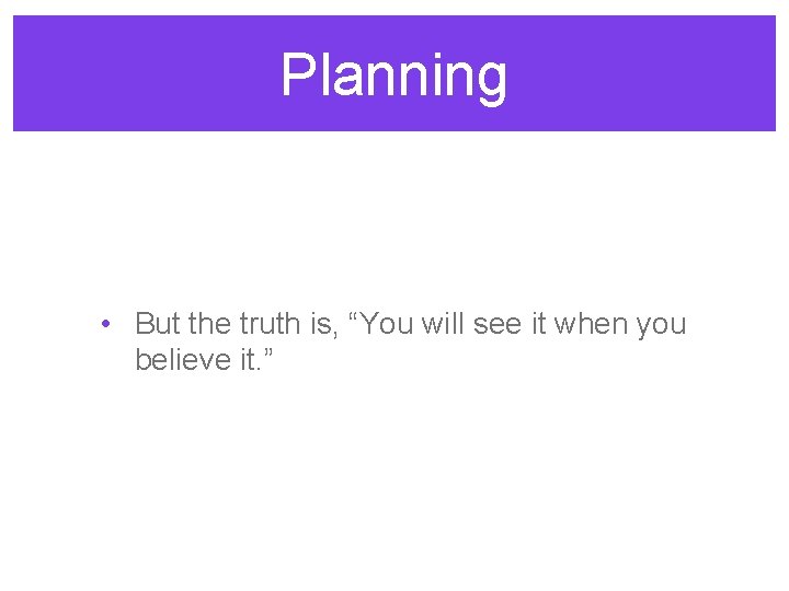 Planning • But the truth is, “You will see it when you believe it.