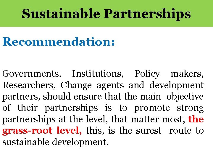 Sustainable Partnerships Recommendation: Governments, Institutions, Policy makers, Researchers, Change agents and development partners, should