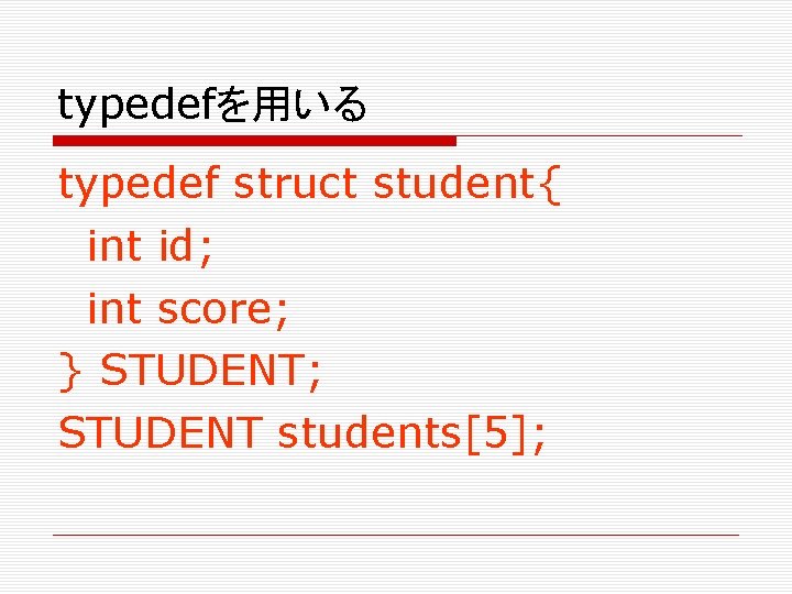 typedefを用いる typedef struct student{ int id; int score; } STUDENT; STUDENT students[5]; 