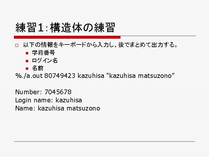 練習 1：構造体の練習 以下の情報をキーボードから入力し、後でまとめて出力する。 学籍番号 ログイン名 名前 %. /a. out 80749423 kazuhisa “kazuhisa matsuzono” Number: