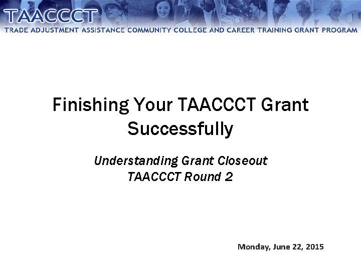Finishing Your TAACCCT Grant Successfully Understanding Grant Closeout TAACCCT Round 2 Monday, June 22,