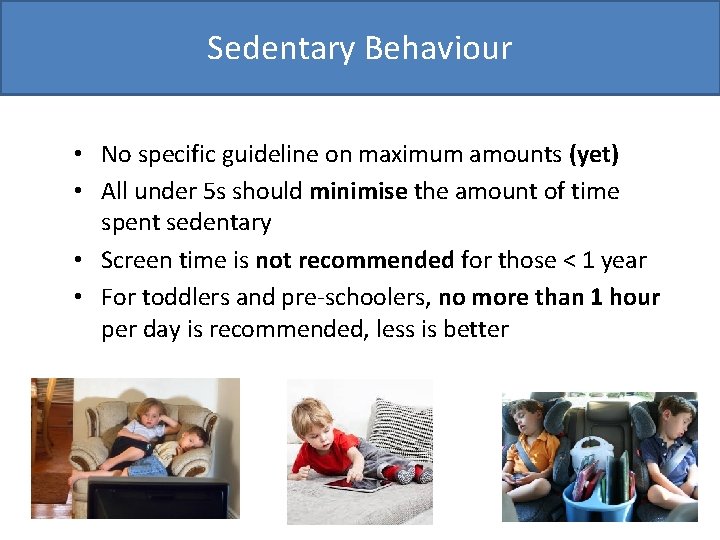 Sedentary Behaviour • No specific guideline on maximum amounts (yet) • All under 5