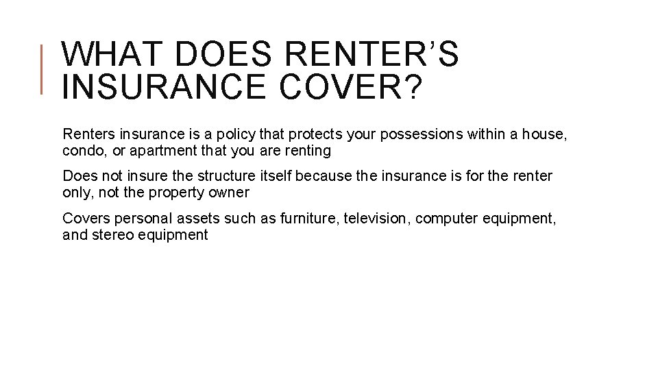 WHAT DOES RENTER’S INSURANCE COVER? Renters insurance is a policy that protects your possessions