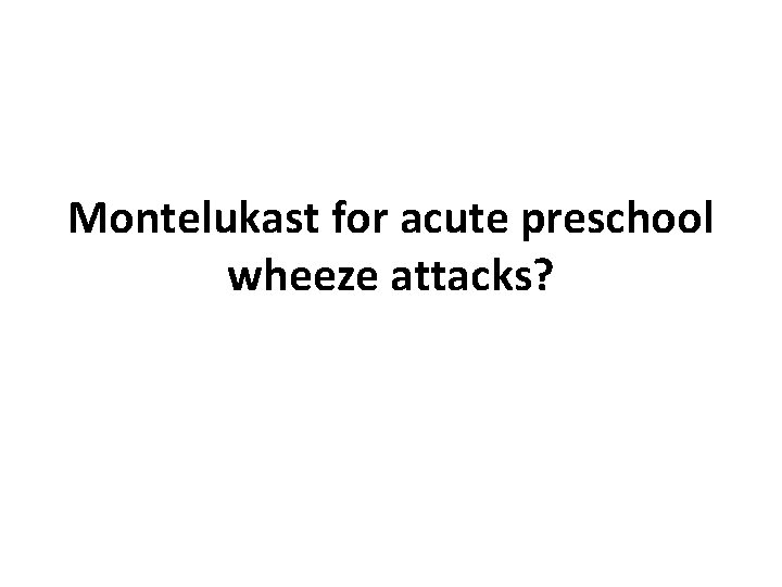 Montelukast for acute preschool wheeze attacks? 