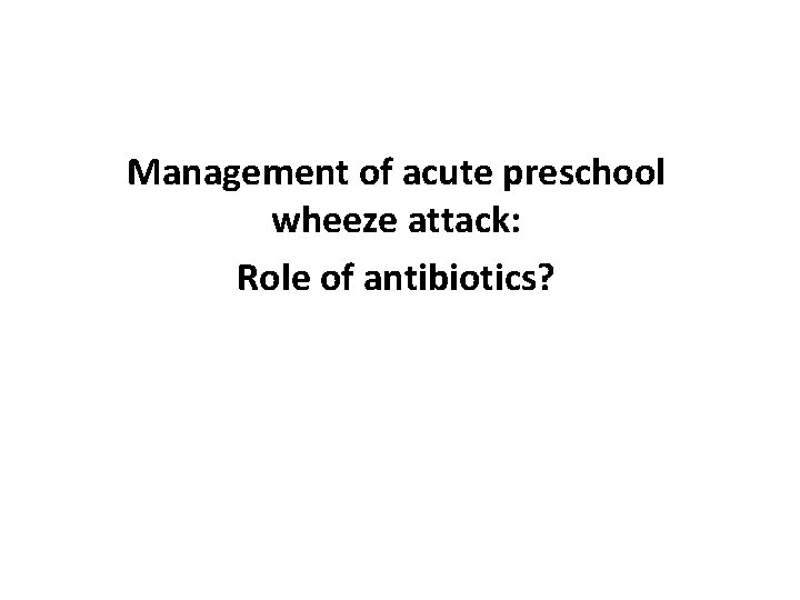 Management of acute preschool wheeze attack: Role of antibiotics? 