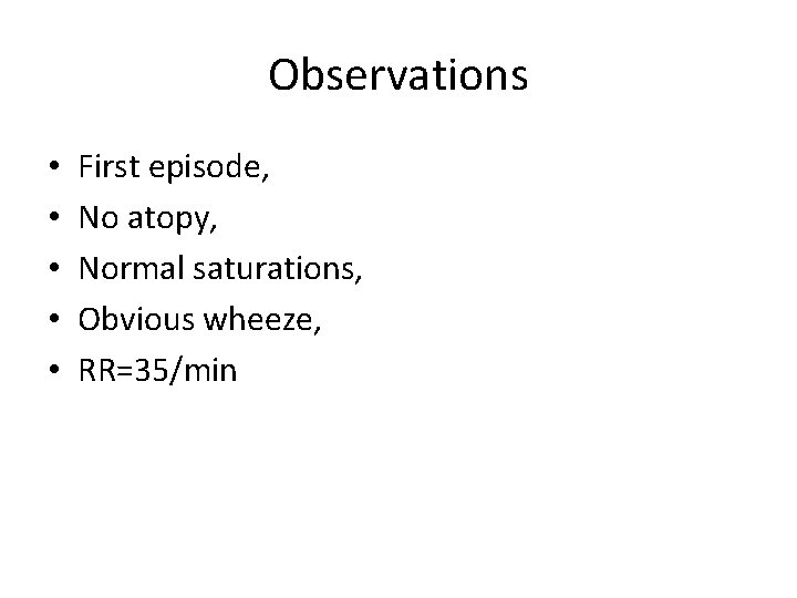 Observations • • • First episode, No atopy, Normal saturations, Obvious wheeze, RR=35/min 