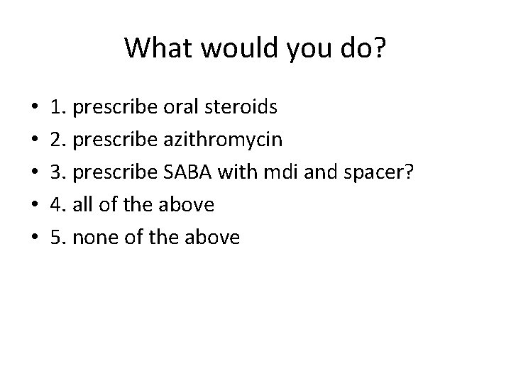 What would you do? • • • 1. prescribe oral steroids 2. prescribe azithromycin