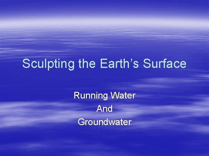 Sculpting the Earth’s Surface Running Water And Groundwater 