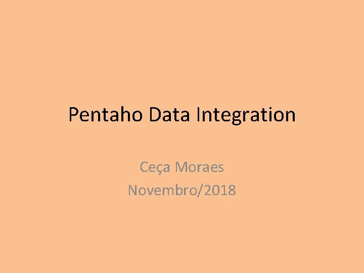 Pentaho Data Integration Ceça Moraes Novembro/2018 