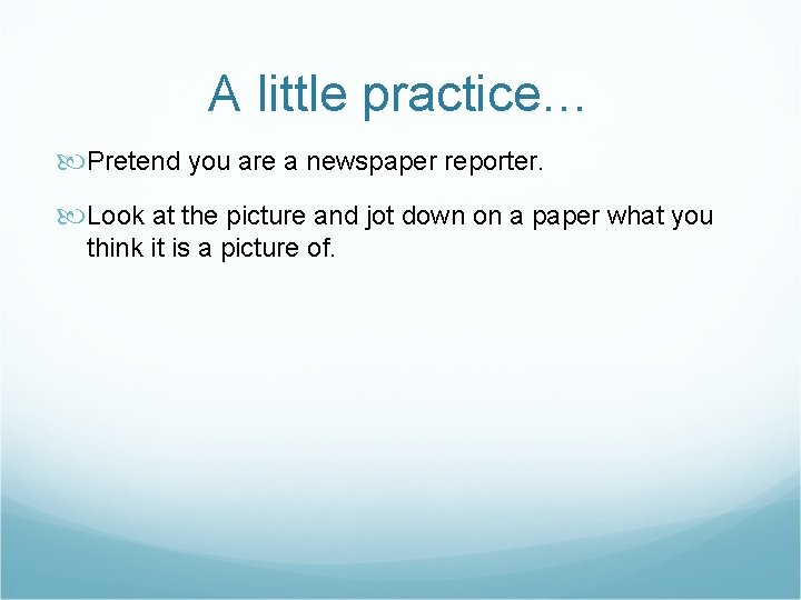 A little practice… Pretend you are a newspaper reporter. Look at the picture and