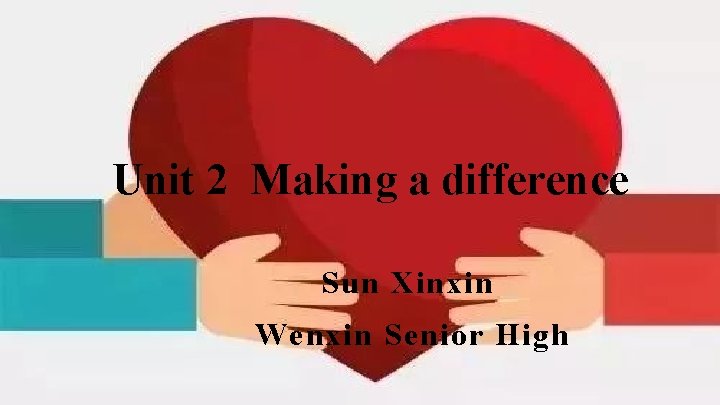 Unit 2 Making a difference Sun Xinxin Wenxin Senior High 