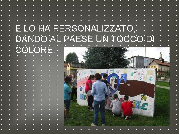 E LO HA PERSONALIZZATO, DANDO AL PAESE UN TOCCO DI COLORE. 