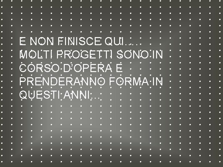 E NON FINISCE QUI…. MOLTI PROGETTI SONO IN CORSO D’OPERA E PRENDERANNO FORMA IN