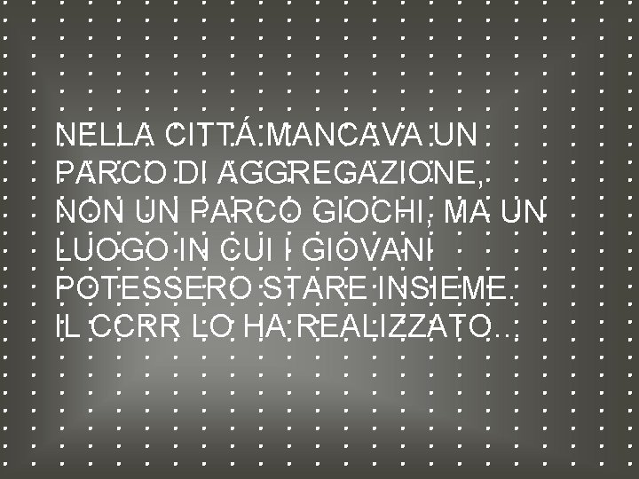 NELLA CITTÁ MANCAVA UN PARCO DI AGGREGAZIONE, NON UN PARCO GIOCHI, MA UN LUOGO