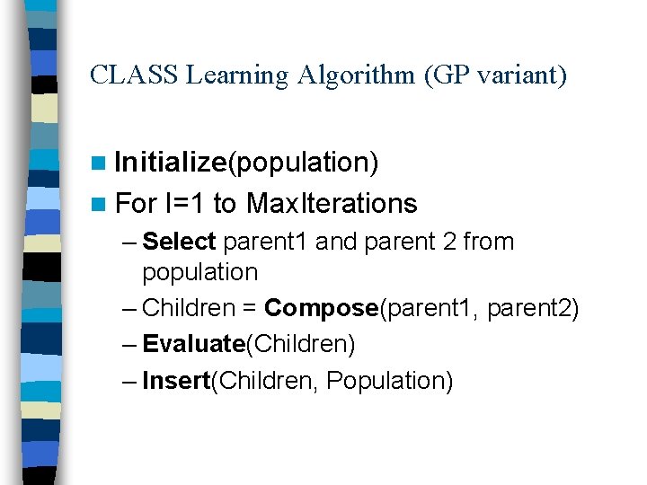 CLASS Learning Algorithm (GP variant) n Initialize(population) n For I=1 to Max. Iterations –