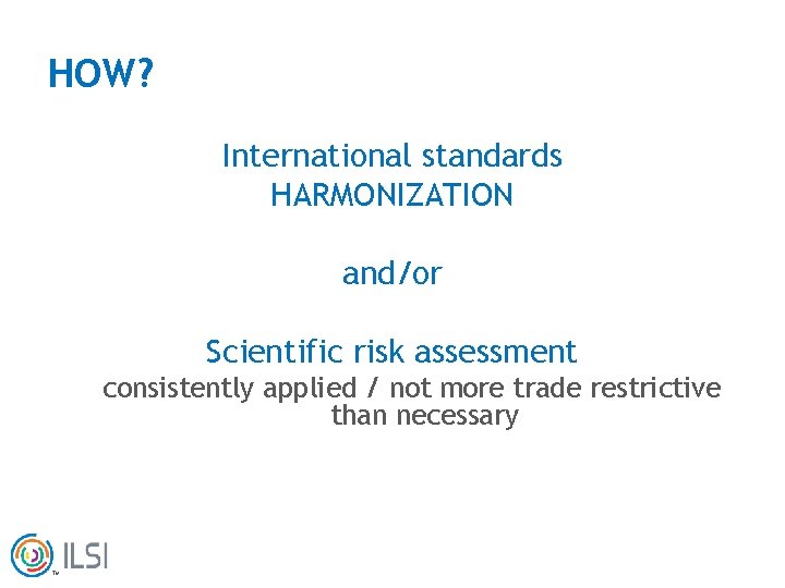 HOW? International standards HARMONIZATION and/or Scientific risk assessment consistently applied / not more trade