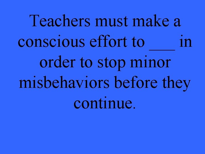 Teachers must make a conscious effort to ___ in order to stop minor misbehaviors