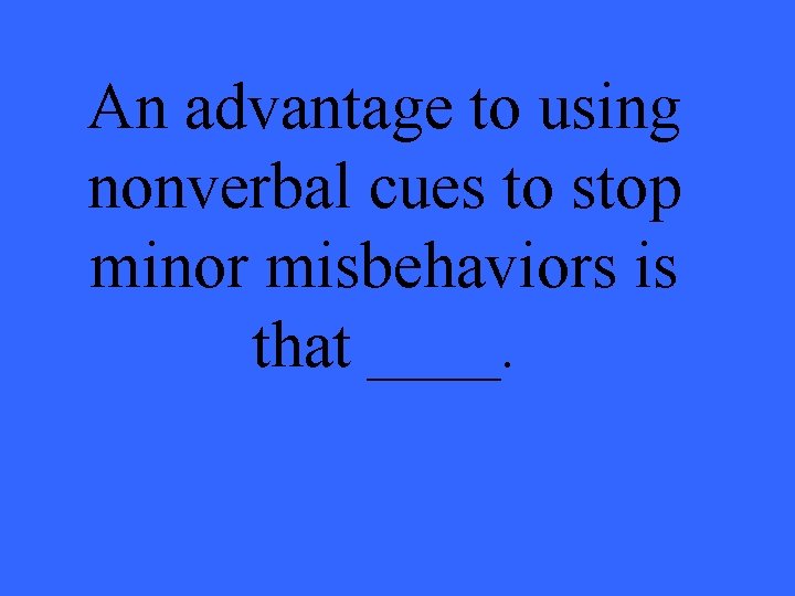 An advantage to using nonverbal cues to stop minor misbehaviors is that ____. 