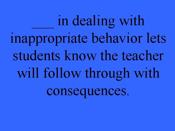 ___ in dealing with inappropriate behavior lets students know the teacher will follow through