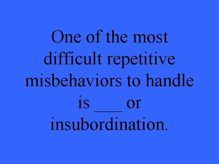 One of the most difficult repetitive misbehaviors to handle is ___ or insubordination. 