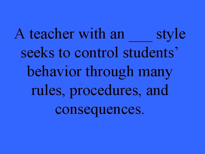 A teacher with an ___ style seeks to control students’ behavior through many rules,