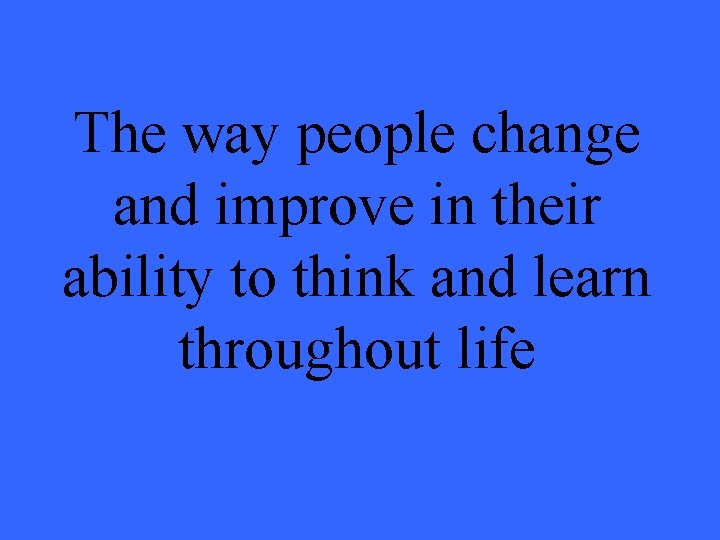 The way people change and improve in their ability to think and learn throughout